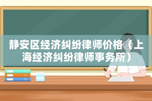 靜安區(qū)經(jīng)濟(jì)糾紛律師價(jià)格（上海經(jīng)濟(jì)糾紛律師事務(wù)所）