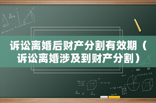 訴訟離婚后財產(chǎn)分割有效期（訴訟離婚涉及到財產(chǎn)分割）