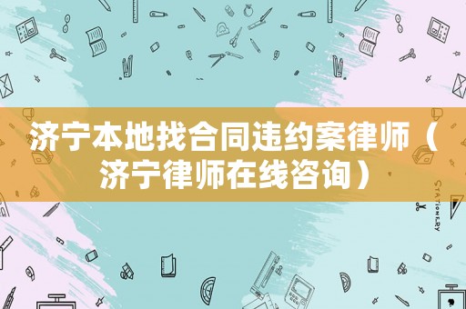 濟(jì)寧本地找合同違約案律師（濟(jì)寧律師在線咨詢）