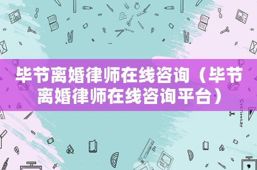 畢節離婚律師在線咨詢（畢節離婚律師在線咨詢平臺）