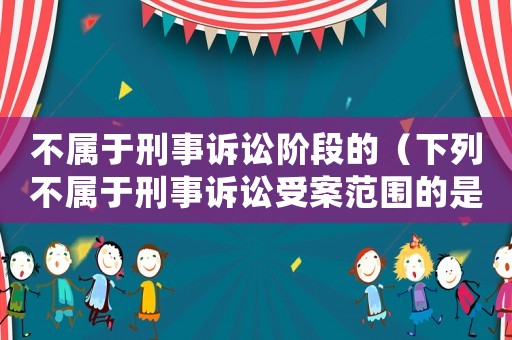 不屬于刑事訴訟階段的（下列不屬于刑事訴訟受案范圍的是）