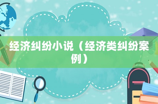 經(jīng)濟糾紛小說（經(jīng)濟類糾紛案例）