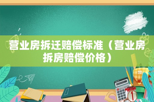 營業房拆遷賠償標準（營業房拆房賠償價格）
