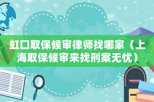 虹口取保候審律師找哪家（上海取保候審來找刑案無憂）