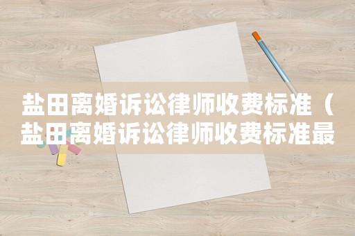 鹽田離婚訴訟律師收費標準（鹽田離婚訴訟律師收費標準最新）