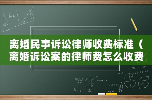 離婚民事訴訟律師收費標準（離婚訴訟案的律師費怎么收費的?）