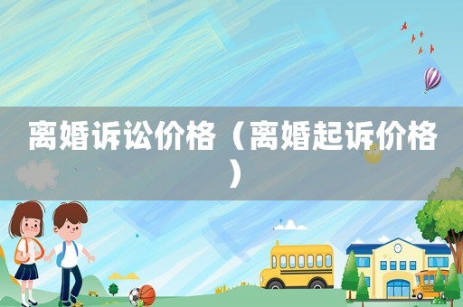 離婚訴訟價(jià)格（離婚起訴價(jià)格）