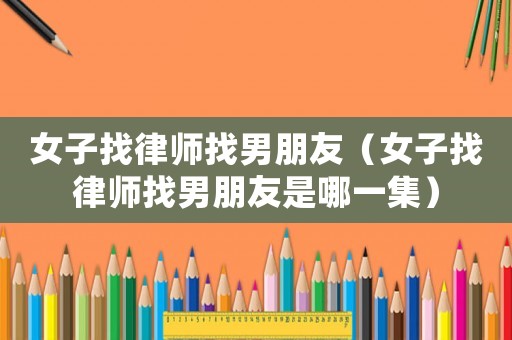 女子找律師找男朋友（女子找律師找男朋友是哪一集）