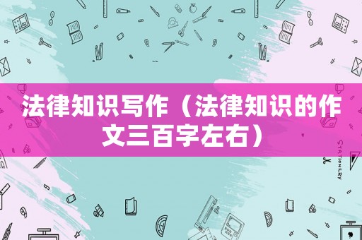 法律知識寫作（法律知識的作文三百字左右）
