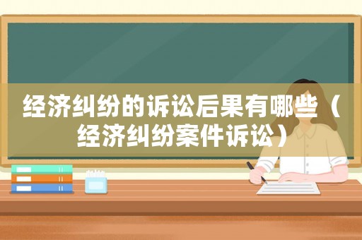 經濟糾紛的訴訟后果有哪些（經濟糾紛案件訴訟）