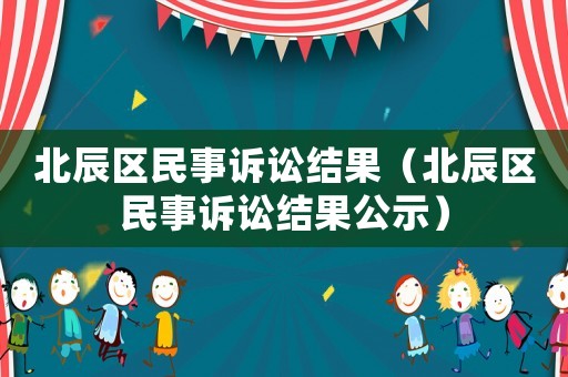 北辰區民事訴訟結果（北辰區民事訴訟結果公示）