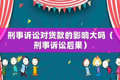 刑事訴訟對貸款的影響大嗎（刑事訴訟后果）