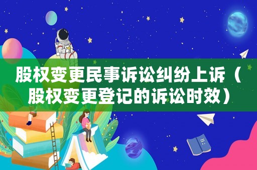 股權(quán)變更民事訴訟糾紛上訴（股權(quán)變更登記的訴訟時(shí)效）