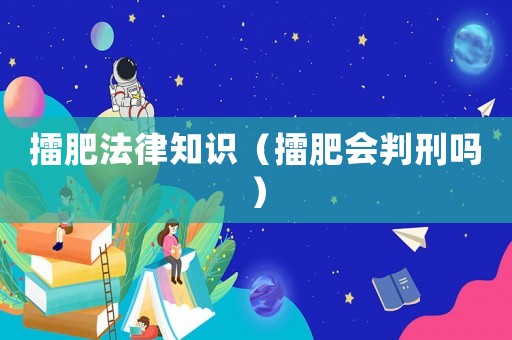 擂肥法律知識（擂肥會判刑嗎）