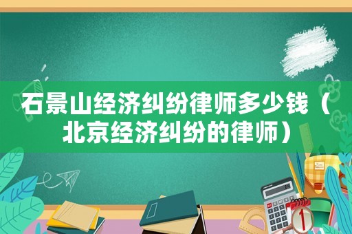 石景山經濟糾紛律師多少錢（北京經濟糾紛的律師）