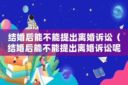 結婚后能不能提出離婚訴訟（結婚后能不能提出離婚訴訟呢）