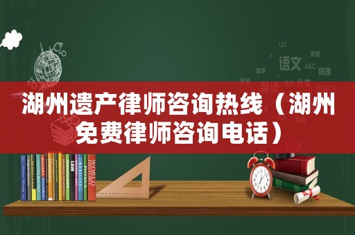 湖州遺產律師咨詢熱線（湖州免費律師咨詢電話）