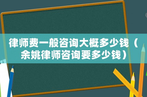 律師費一般咨詢大概多少錢（余姚律師咨詢要多少錢）