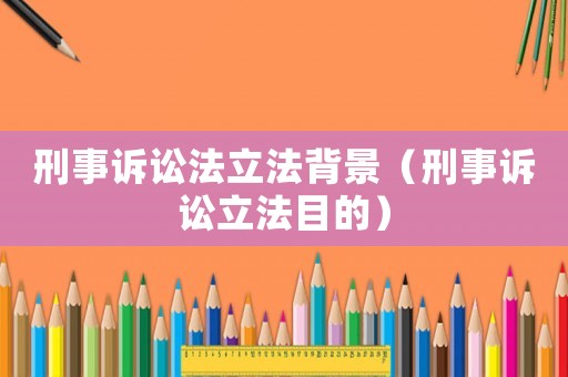 刑事訴訟法立法背景（刑事訴訟立法目的）