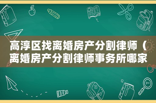 高淳區(qū)找離婚房產(chǎn)分割律師（離婚房產(chǎn)分割律師事務(wù)所哪家好）