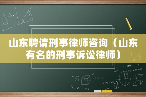 山東聘請刑事律師咨詢（山東有名的刑事訴訟律師）
