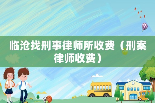 臨滄找刑事律師所收費（刑案律師收費）