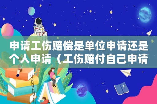 申請工傷賠償是單位申請還是個(gè)人申請（工傷賠付自己申請和單位申請區(qū)別）
