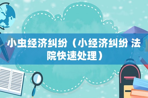 小蟲經濟糾紛（小經濟糾紛 法院快速處理）