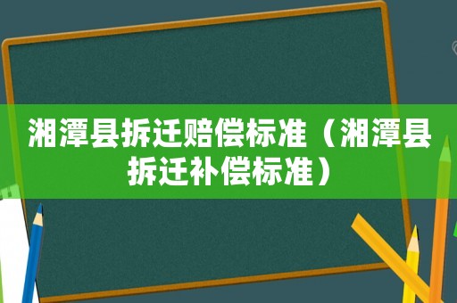 湘潭縣拆遷賠償標準（湘潭縣拆遷補償標準）