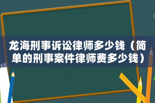 龍海刑事訴訟律師多少錢（簡單的刑事案件律師費多少錢）