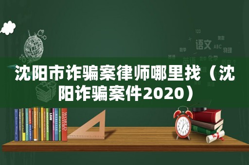 沈陽市詐騙案律師哪里找（沈陽詐騙案件2020）