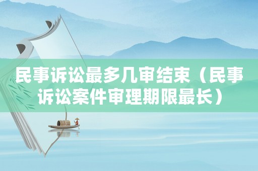 民事訴訟最多幾審結束（民事訴訟案件審理期限最長）