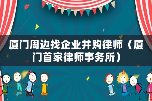 廈門周邊找企業并購律師（廈門首家律師事務所）