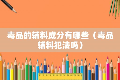 毒品的輔料成分有哪些（毒品輔料犯法嗎）