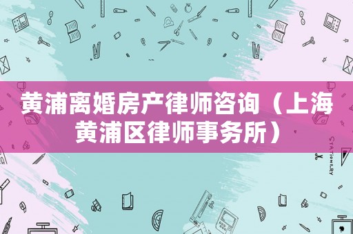 黃浦離婚房產律師咨詢（上海黃浦區律師事務所）
