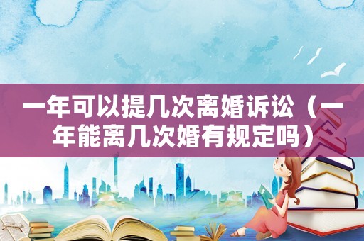 一年可以提幾次離婚訴訟（一年能離幾次婚有規(guī)定嗎）