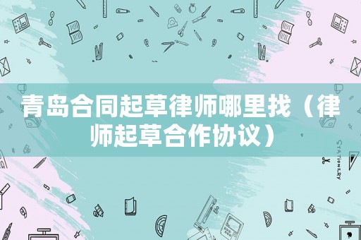 青島合同起草律師哪里找（律師起草合作協(xié)議）