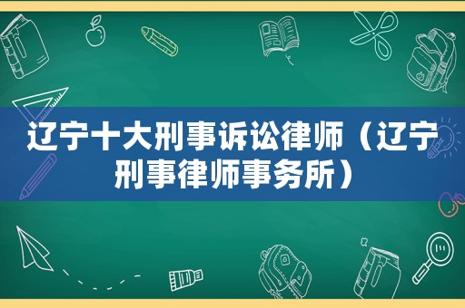 遼寧十大刑事訴訟律師（遼寧刑事律師事務(wù)所）
