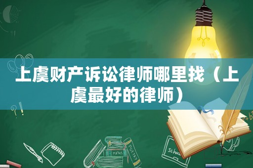 上虞財產(chǎn)訴訟律師哪里找（上虞最好的律師）