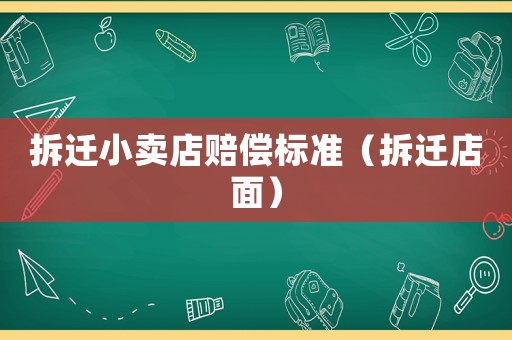 拆遷小賣店賠償標準（拆遷店面）