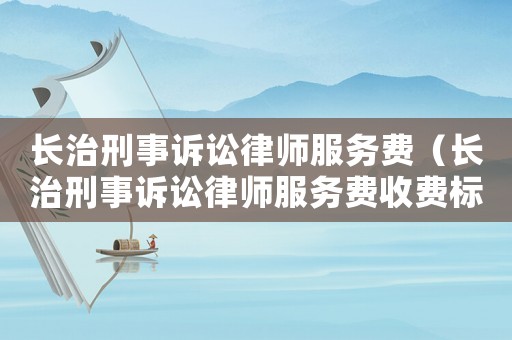 長治刑事訴訟律師服務(wù)費（長治刑事訴訟律師服務(wù)費收費標(biāo)準(zhǔn)）