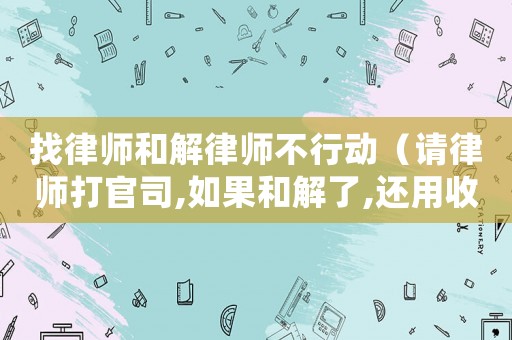找律師和解律師不行動(dòng)（請(qǐng)律師打官司,如果和解了,還用收費(fèi)嗎）