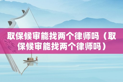 取保候審能找兩個律師嗎（取保候審能找兩個律師嗎）
