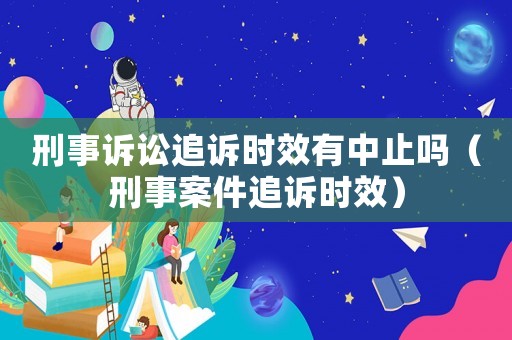 刑事訴訟追訴時效有中止嗎（刑事案件追訴時效）