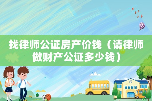 找律師公證房產價錢（請律師做財產公證多少錢）