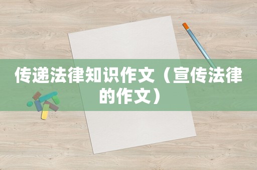 傳遞法律知識作文（宣傳法律的作文）