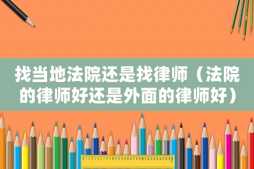 找當(dāng)?shù)胤ㄔ哼€是找律師（法院的律師好還是外面的律師好）