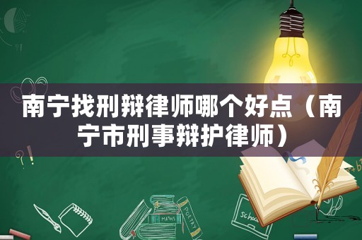 南寧找刑辯律師哪個好點（南寧市刑事辯護律師）