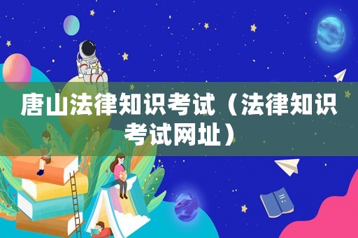 唐山法律知識考試（法律知識考試網址）