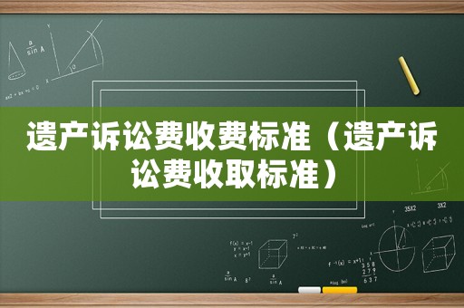 遺產訴訟費收費標準（遺產訴訟費收取標準）